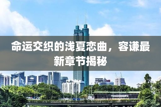 命運(yùn)交織的淺夏戀曲，容謙最新章節(jié)揭秘