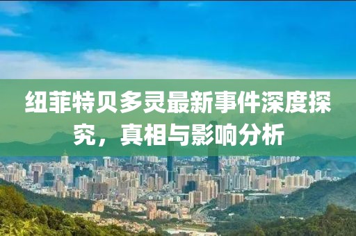 紐菲特貝多靈最新事件深度探究，真相與影響分析