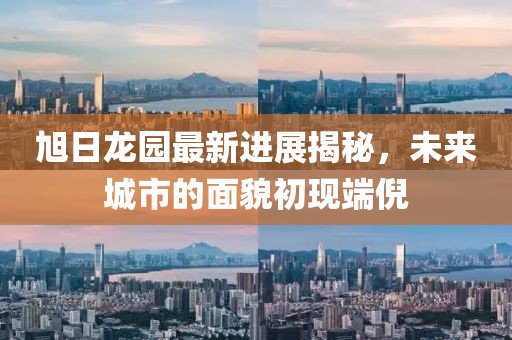 旭日龍園最新進(jìn)展揭秘，未來(lái)城市的面貌初現(xiàn)端倪