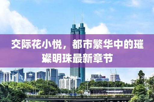 交際花小悅，都市繁華中的璀璨明珠最新章節(jié)