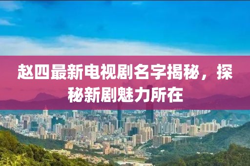 趙四最新電視劇名字揭秘，探秘新劇魅力所在