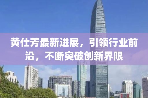 黃仕芳最新進(jìn)展，引領(lǐng)行業(yè)前沿，不斷突破創(chuàng)新界限