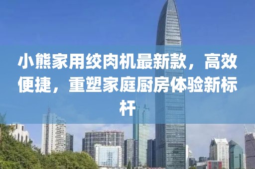 小熊家用絞肉機最新款，高效便捷，重塑家庭廚房體驗新標桿