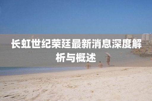 長(zhǎng)虹世紀(jì)榮廷最新消息深度解析與概述