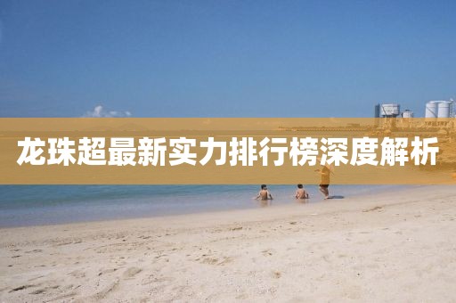 龍珠超最新實力排行榜深度解析