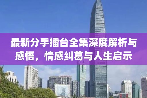 最新分手擂臺全集深度解析與感悟，情感糾葛與人生啟示