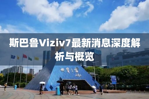 斯巴魯Viziv7最新消息深度解析與概覽