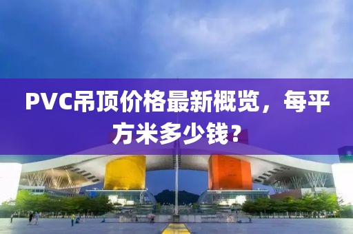 PVC吊頂價(jià)格最新概覽，每平方米多少錢？