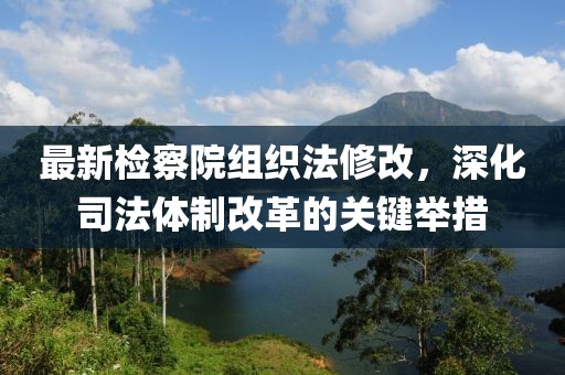 最新檢察院組織法修改，深化司法體制改革的關鍵舉措