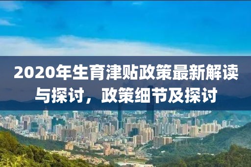 2020年生育津貼政策最新解讀與探討，政策細節(jié)及探討