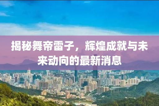 揭秘舞帝雷子，輝煌成就與未來動向的最新消息