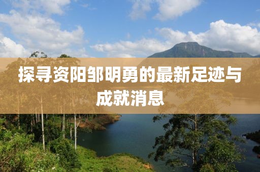 探尋資陽鄒明勇的最新足跡與成就消息