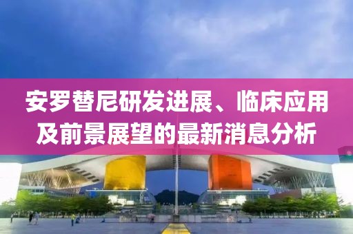 安羅替尼研發(fā)進(jìn)展、臨床應(yīng)用及前景展望的最新消息分析