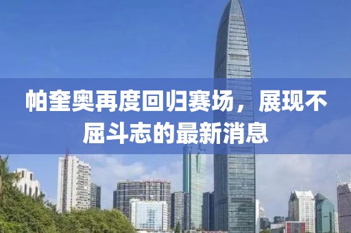 帕奎奧再度回歸賽場(chǎng)，展現(xiàn)不屈斗志的最新消息