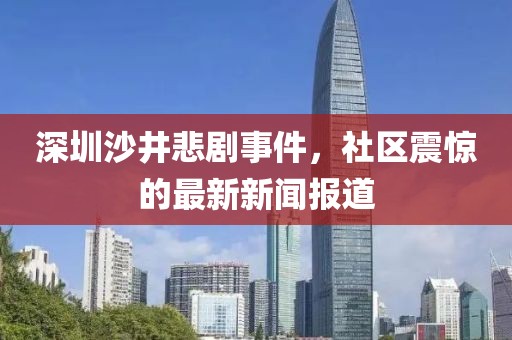 深圳沙井悲劇事件，社區(qū)震驚的最新新聞報(bào)道