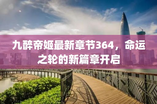 九醉帝姬最新章節(jié)364，命運(yùn)之輪的新篇章開(kāi)啟