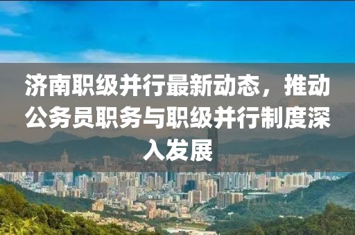 濟南職級并行最新動態(tài)，推動公務員職務與職級并行制度深入發(fā)展
