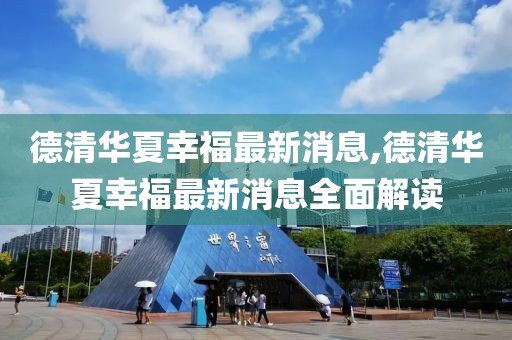 德清華夏幸福最新消息,德清華夏幸福最新消息全面解讀
