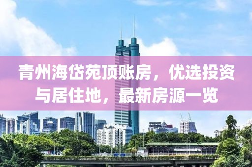青州海岱苑頂賬房，優(yōu)選投資與居住地，最新房源一覽