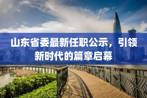 山東省委最新任職公示，引領(lǐng)新時(shí)代的篇章啟幕