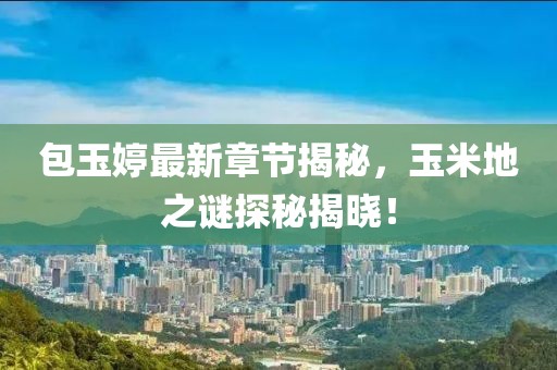 包玉婷最新章節(jié)揭秘，玉米地之謎探秘揭曉！