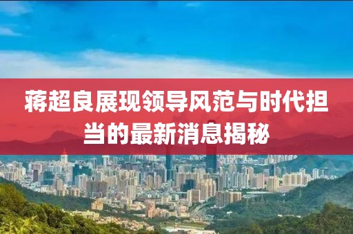 蔣超良展現領導風范與時代擔當的最新消息揭秘