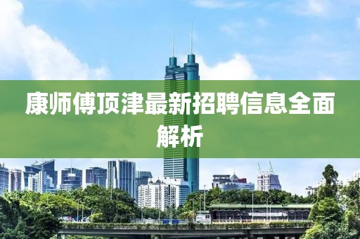 康師傅頂津最新招聘信息全面解析