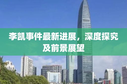 李凱事件最新進(jìn)展，深度探究及前景展望