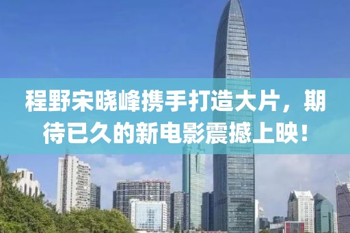 程野宋曉峰攜手打造大片，期待已久的新電影震撼上映！