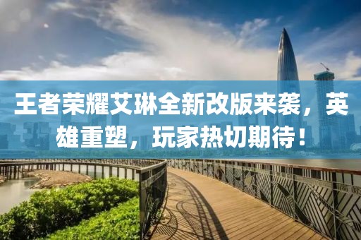 王者榮耀艾琳全新改版來襲，英雄重塑，玩家熱切期待！