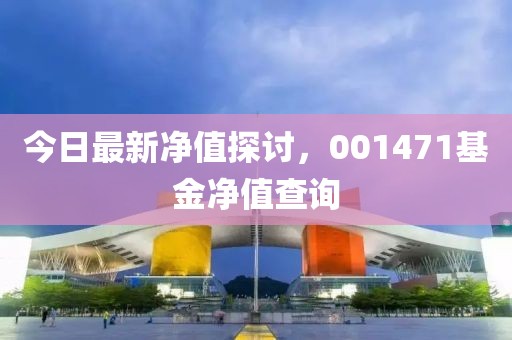 今日最新凈值探討，001471基金凈值查詢