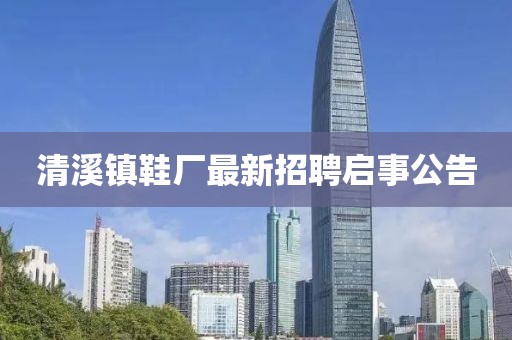 清溪鎮(zhèn)鞋廠最新招聘啟事公告