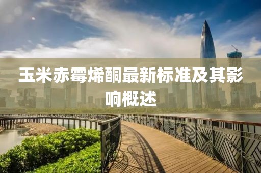 玉米赤霉烯酮最新標準及其影響概述