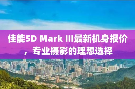 佳能5D Mark III最新機(jī)身報(bào)價(jià)，專業(yè)攝影的理想選擇