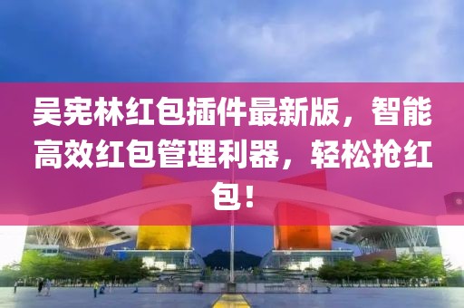 吳憲林紅包插件最新版，智能高效紅包管理利器，輕松搶紅包！