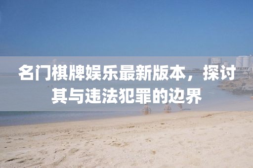 名門棋牌娛樂最新版本，探討其與違法犯罪的邊界
