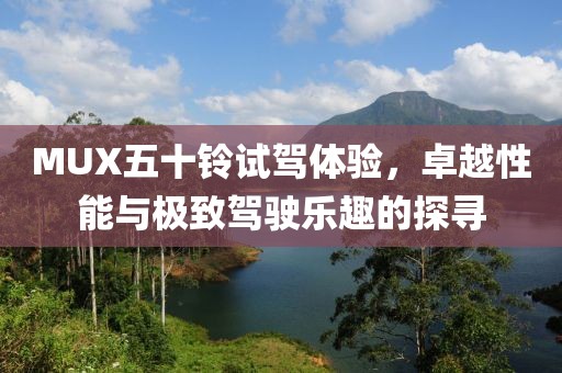 MUX五十鈴試駕體驗(yàn)，卓越性能與極致駕駛樂(lè)趣的探尋