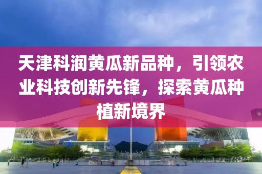 天津科潤黃瓜新品種，引領(lǐng)農(nóng)業(yè)科技創(chuàng)新先鋒，探索黃瓜種植新境界