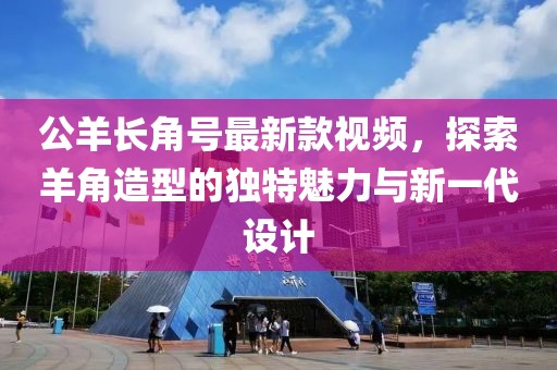 公羊長角號(hào)最新款視頻，探索羊角造型的獨(dú)特魅力與新一代設(shè)計(jì)