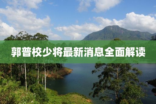 郭普校少將最新消息全面解讀