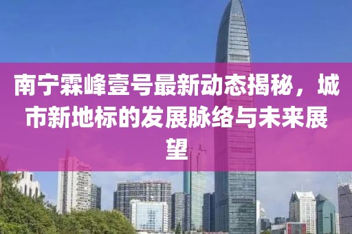 南寧霖峰壹號最新動態(tài)揭秘，城市新地標的發(fā)展脈絡與未來展望