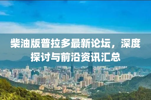 柴油版普拉多最新論壇，深度探討與前沿資訊匯總