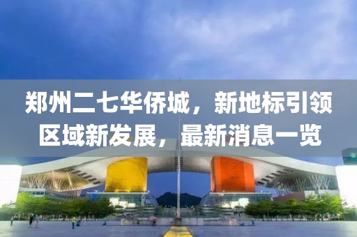 鄭州二七華僑城，新地標引領區(qū)域新發(fā)展，最新消息一覽