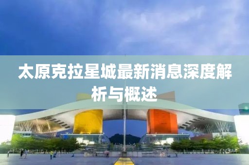 太原克拉星城最新消息深度解析與概述