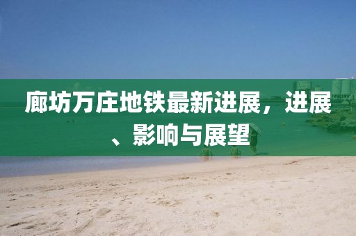 廊坊萬(wàn)莊地鐵最新進(jìn)展，進(jìn)展、影響與展望