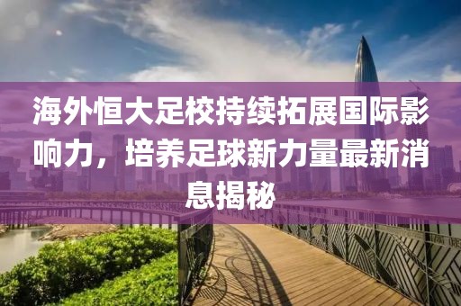 海外恒大足校持續(xù)拓展國際影響力，培養(yǎng)足球新力量最新消息揭秘