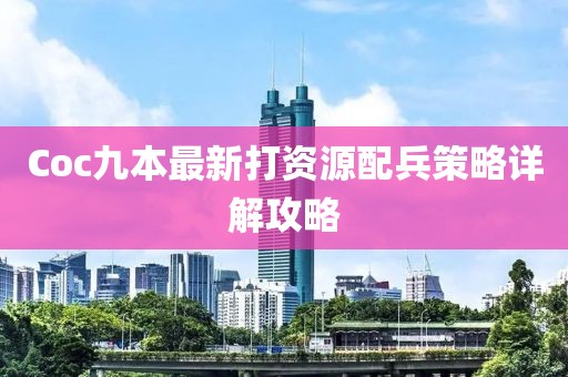 Coc九本最新打資源配兵策略詳解攻略