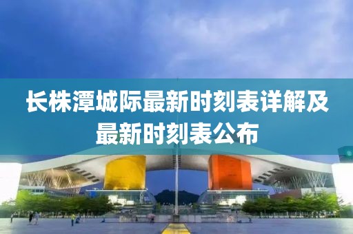 長株潭城際最新時刻表詳解及最新時刻表公布