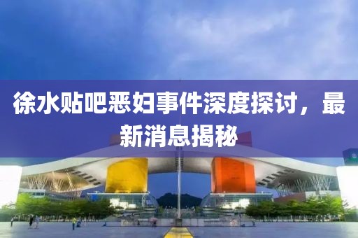 徐水貼吧惡婦事件深度探討，最新消息揭秘