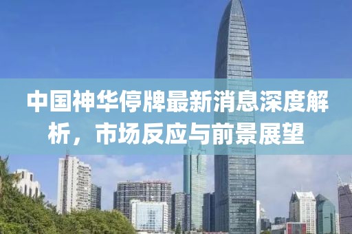 中國神華停牌最新消息深度解析，市場反應(yīng)與前景展望